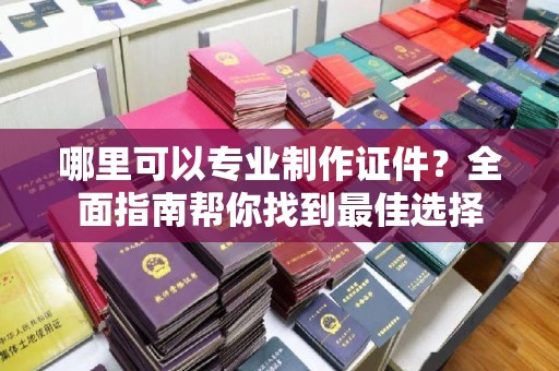 中国澳门哪里可以专业制作证件？全面指南帮你找到最佳选择