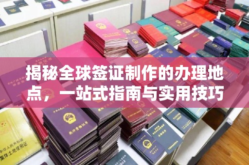 中国澳门揭秘全球签证制作的办理地点，一站式指南与实用技巧