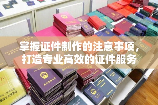 中国澳门掌握证件制作的注意事项，打造专业高效的证件服务