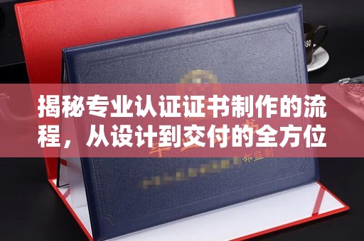 中国澳门揭秘专业认证证书制作的流程，从设计到交付的全方位解析
