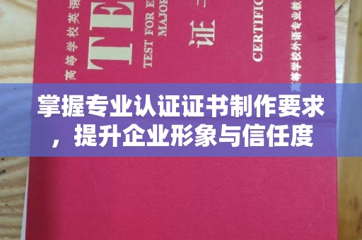 中国澳门掌握专业认证证书制作要求，提升企业形象与信任度