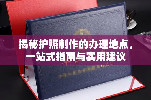 中国澳门揭秘护照制作的办理地点，一站式指南与实用建议