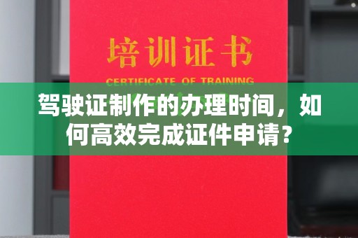 中国澳门驾驶证制作的办理时间，如何高效完成证件申请？