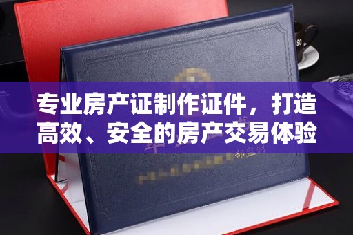 中国澳门专业房产证制作证件，打造高效、安全的房产交易体验